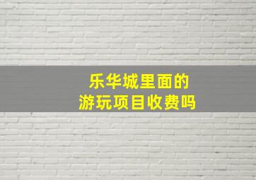 乐华城里面的游玩项目收费吗