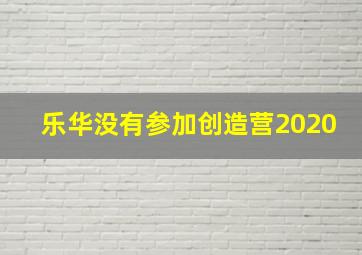 乐华没有参加创造营2020