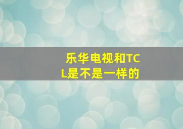 乐华电视和TCL是不是一样的