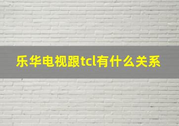 乐华电视跟tcl有什么关系