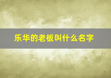 乐华的老板叫什么名字