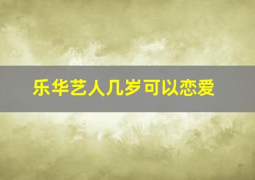 乐华艺人几岁可以恋爱