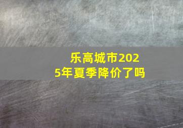 乐高城市2025年夏季降价了吗