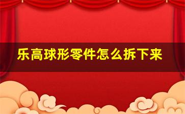 乐高球形零件怎么拆下来