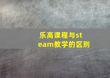 乐高课程与steam教学的区别