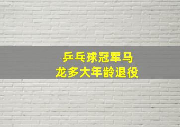 乒乓球冠军马龙多大年龄退役