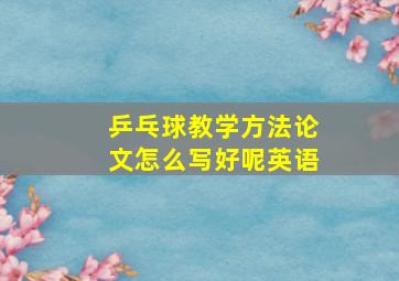 乒乓球教学方法论文怎么写好呢英语