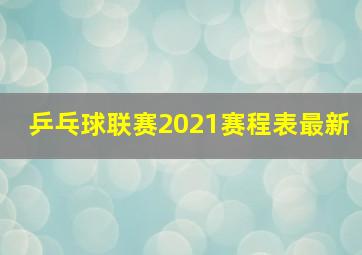 乒乓球联赛2021赛程表最新