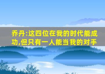 乔丹:这四位在我的时代能成功,但只有一人能当我的对手