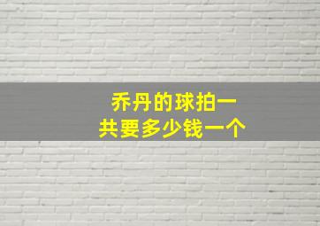 乔丹的球拍一共要多少钱一个