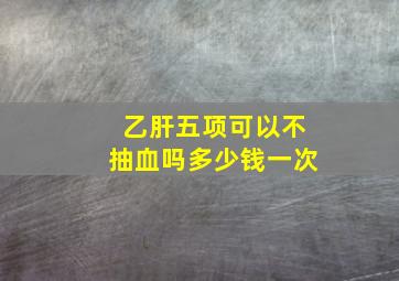 乙肝五项可以不抽血吗多少钱一次