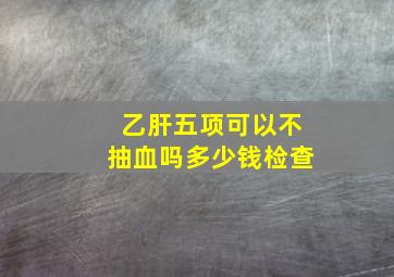 乙肝五项可以不抽血吗多少钱检查