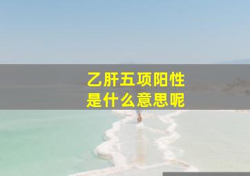 乙肝五项阳性是什么意思呢