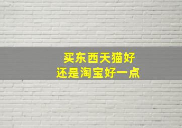 买东西天猫好还是淘宝好一点