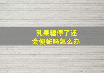 乳果糖停了还会便秘吗怎么办