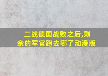 二战德国战败之后,剩余的军官跑去哪了动漫版