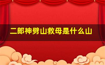 二郎神劈山救母是什么山