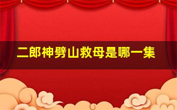 二郎神劈山救母是哪一集