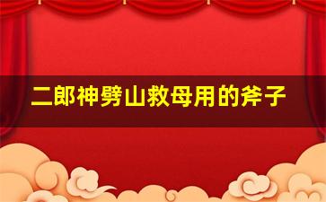 二郎神劈山救母用的斧子