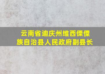 云南省迪庆州维西傈僳族自治县人民政府副县长