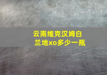 云南维克汉姆白兰地xo多少一瓶