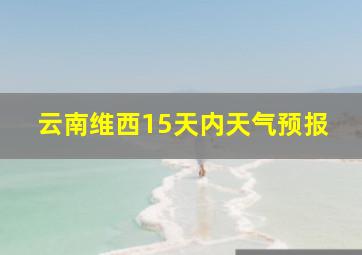 云南维西15天内天气预报