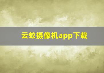 云蚁摄像机app下载