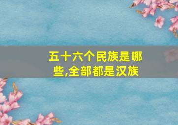 五十六个民族是哪些,全部都是汉族