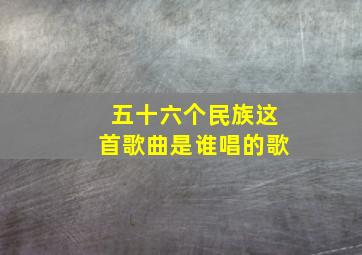 五十六个民族这首歌曲是谁唱的歌