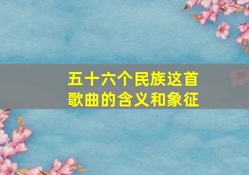 五十六个民族这首歌曲的含义和象征