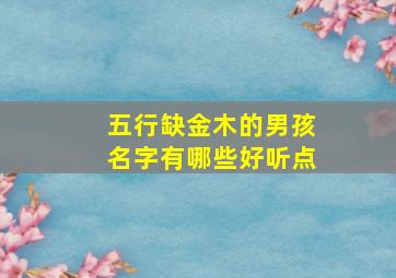 五行缺金木的男孩名字有哪些好听点