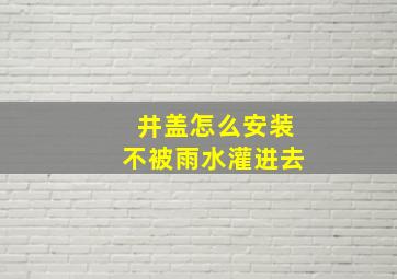 井盖怎么安装不被雨水灌进去