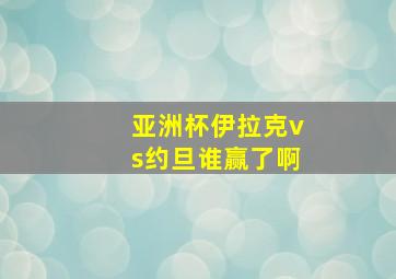 亚洲杯伊拉克vs约旦谁赢了啊