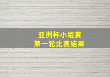 亚洲杯小组赛第一轮比赛结果