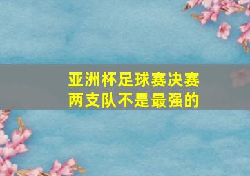 亚洲杯足球赛决赛两支队不是最强的