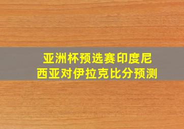 亚洲杯预选赛印度尼西亚对伊拉克比分预测