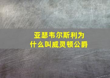 亚瑟韦尔斯利为什么叫威灵顿公爵