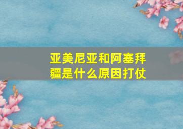 亚美尼亚和阿塞拜疆是什么原因打仗