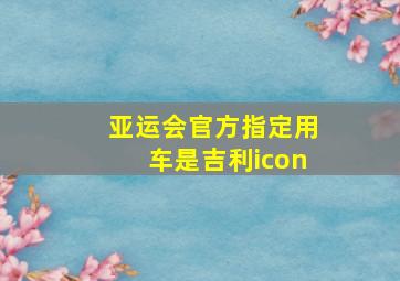 亚运会官方指定用车是吉利icon