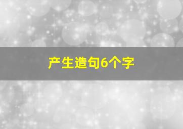 产生造句6个字