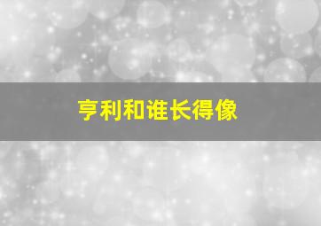 亨利和谁长得像