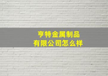 亨特金属制品有限公司怎么样