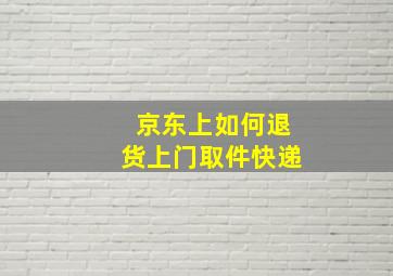 京东上如何退货上门取件快递