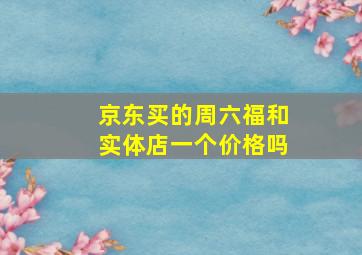 京东买的周六福和实体店一个价格吗