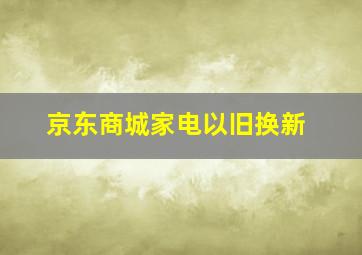 京东商城家电以旧换新