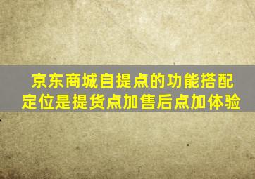 京东商城自提点的功能搭配定位是提货点加售后点加体验