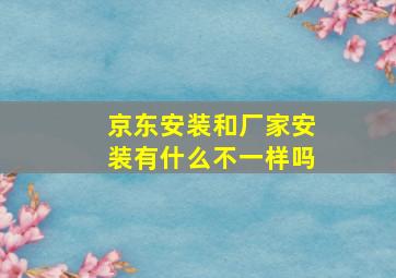 京东安装和厂家安装有什么不一样吗