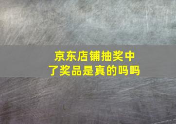 京东店铺抽奖中了奖品是真的吗吗