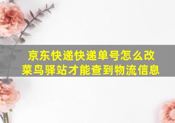 京东快递快递单号怎么改菜鸟驿站才能查到物流信息