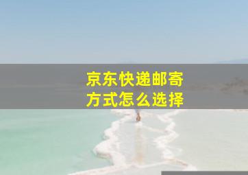 京东快递邮寄方式怎么选择